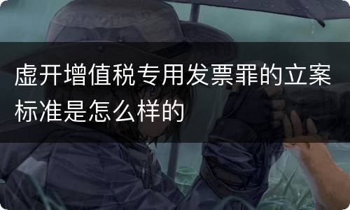 虚开增值税专用发票罪的立案标准是怎么样的