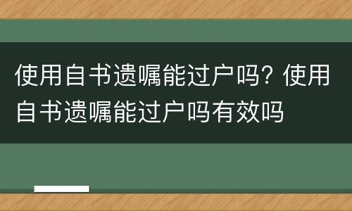 使用自书遗嘱能过户吗? 使用自书遗嘱能过户吗有效吗
