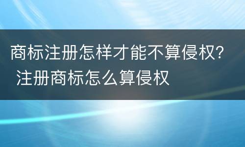 商标注册怎样才能不算侵权？ 注册商标怎么算侵权