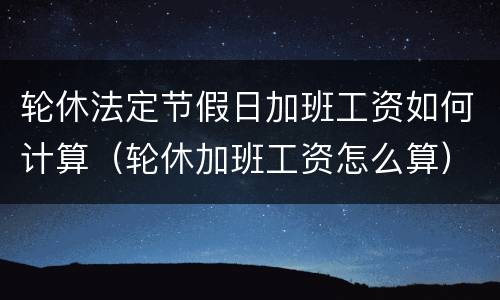 轮休法定节假日加班工资如何计算（轮休加班工资怎么算）