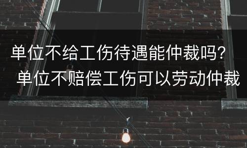 单位不给工伤待遇能仲裁吗？ 单位不赔偿工伤可以劳动仲裁