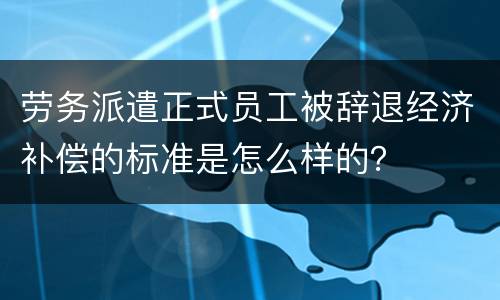 劳务派遣正式员工被辞退经济补偿的标准是怎么样的？