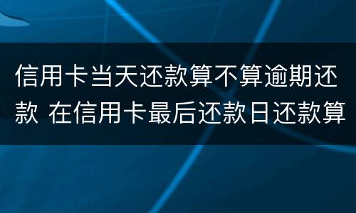 信用卡当天还款算不算逾期还款 在信用卡最后还款日还款算逾期不