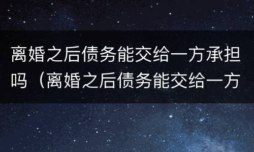 离婚之后债务能交给一方承担吗（离婚之后债务能交给一方承担吗怎么算）