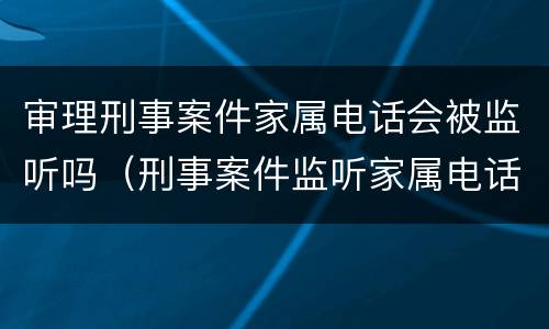 审理刑事案件家属电话会被监听吗（刑事案件监听家属电话到什么时期）