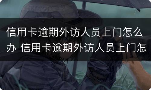 信用卡逾期外访人员上门怎么办 信用卡逾期外访人员上门怎么办手续