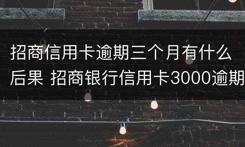 招商信用卡逾期三个月有什么后果 招商银行信用卡3000逾期三个月会怎么样