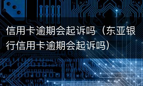 信用卡逾期会起诉吗（东亚银行信用卡逾期会起诉吗）
