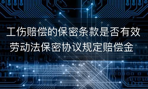 工伤赔偿的保密条款是否有效 劳动法保密协议规定赔偿金