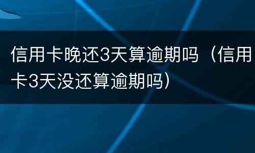 信用卡晚还3天算逾期吗（信用卡3天没还算逾期吗）
