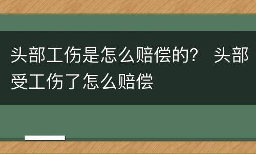 头部工伤是怎么赔偿的？ 头部受工伤了怎么赔偿