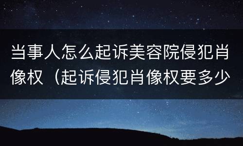 当事人怎么起诉美容院侵犯肖像权（起诉侵犯肖像权要多少钱）