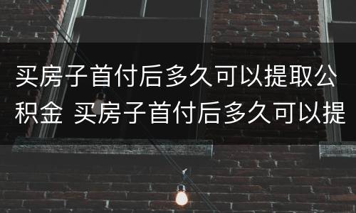 买房子首付后多久可以提取公积金 买房子首付后多久可以提取公积金款