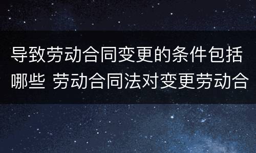 导致劳动合同变更的条件包括哪些 劳动合同法对变更劳动合同有怎样的规定