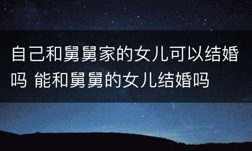自己和舅舅家的女儿可以结婚吗 能和舅舅的女儿结婚吗
