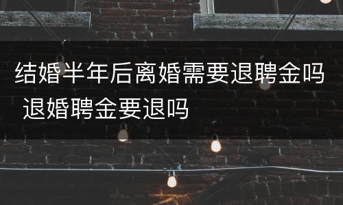 结婚半年后离婚需要退聘金吗 退婚聘金要退吗
