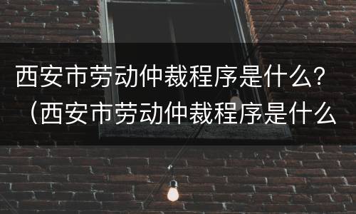 西安市劳动仲裁程序是什么？（西安市劳动仲裁程序是什么时候开始）