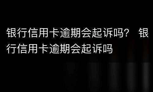 银行信用卡逾期会起诉吗？ 银行信用卡逾期会起诉吗