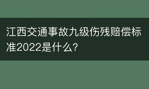 江西交通事故九级伤残赔偿标准2022是什么？