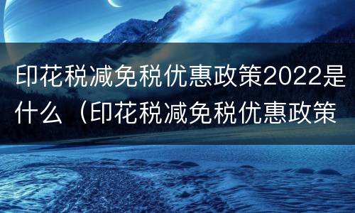 印花税减免税优惠政策2022是什么（印花税减免税优惠政策2020）