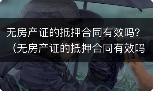 无房产证的抵押合同有效吗？（无房产证的抵押合同有效吗）