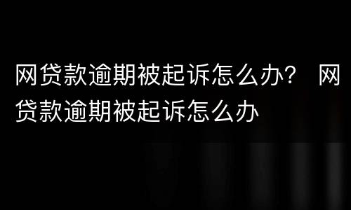 网贷款逾期被起诉怎么办？ 网贷款逾期被起诉怎么办