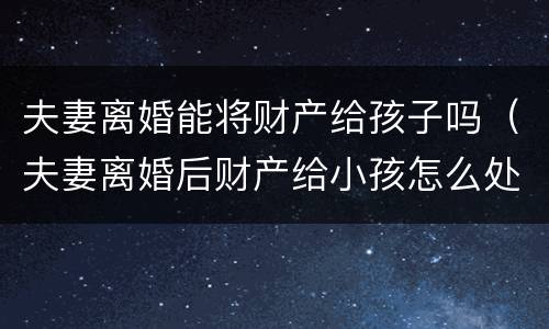 夫妻离婚能将财产给孩子吗（夫妻离婚后财产给小孩怎么处理）