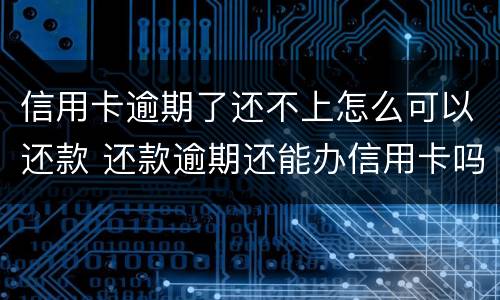 信用卡逾期了还不上怎么可以还款 还款逾期还能办信用卡吗