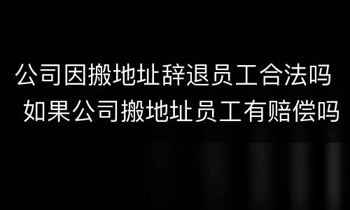 公司因搬地址辞退员工合法吗 如果公司搬地址员工有赔偿吗