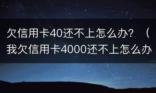 欠信用卡40还不上怎么办？（我欠信用卡4000还不上怎么办?）