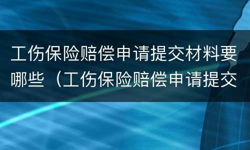 工伤保险赔偿申请提交材料要哪些（工伤保险赔偿申请提交材料要哪些手续）