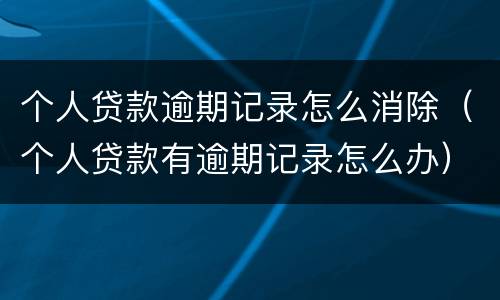 个人贷款逾期记录怎么消除（个人贷款有逾期记录怎么办）