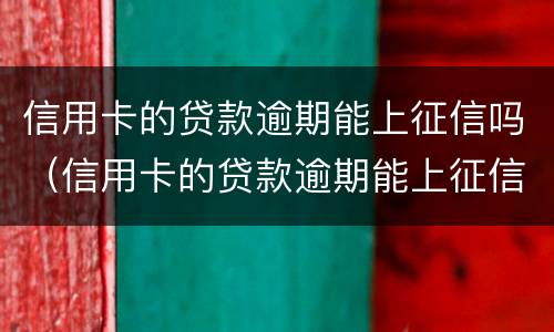 信用卡的贷款逾期能上征信吗（信用卡的贷款逾期能上征信吗知乎）