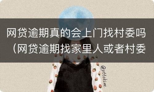 网贷逾期真的会上门找村委吗（网贷逾期找家里人或者村委合法吗）