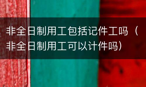 非全日制用工包括记件工吗（非全日制用工可以计件吗）
