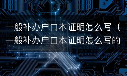 一般补办户口本证明怎么写（一般补办户口本证明怎么写的）