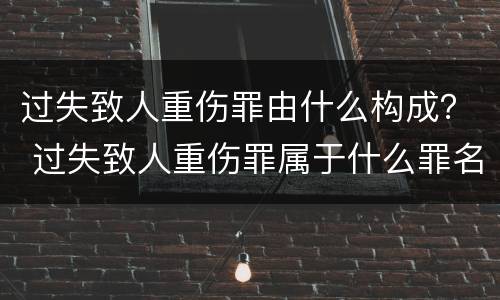 过失致人重伤罪由什么构成？ 过失致人重伤罪属于什么罪名