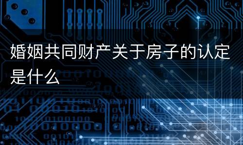 婚姻共同财产关于房子的认定是什么