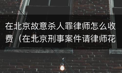 在北京故意杀人罪律师怎么收费（在北京刑事案件请律师花多少钱）
