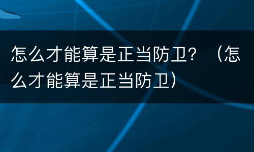 怎么才能算是正当防卫？（怎么才能算是正当防卫）