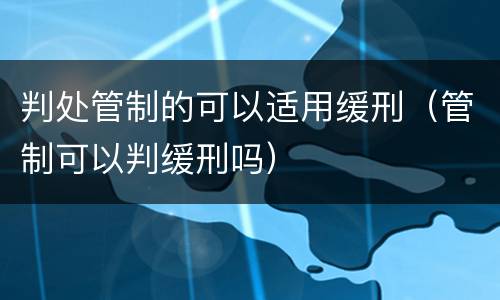 判处管制的可以适用缓刑（管制可以判缓刑吗）
