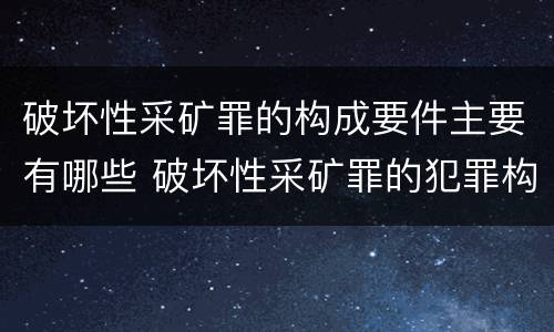 破坏性采矿罪的构成要件主要有哪些 破坏性采矿罪的犯罪构成