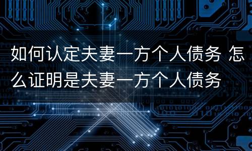 如何认定夫妻一方个人债务 怎么证明是夫妻一方个人债务