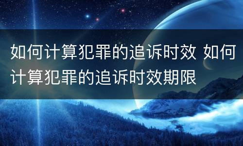 如何计算犯罪的追诉时效 如何计算犯罪的追诉时效期限