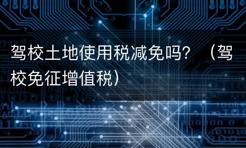 驾校土地使用税减免吗？（驾校免征增值税）
