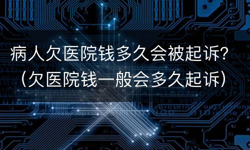 病人欠医院钱多久会被起诉？（欠医院钱一般会多久起诉）