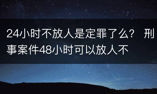 24小时不放人是定罪了么？ 刑事案件48小时可以放人不