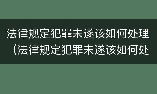 法律规定犯罪未遂该如何处理（法律规定犯罪未遂该如何处理呢）