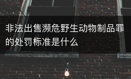 非法出售濒危野生动物制品罪的处罚标准是什么