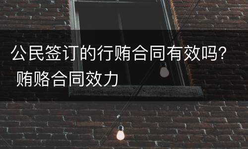公民签订的行贿合同有效吗？ 贿赂合同效力